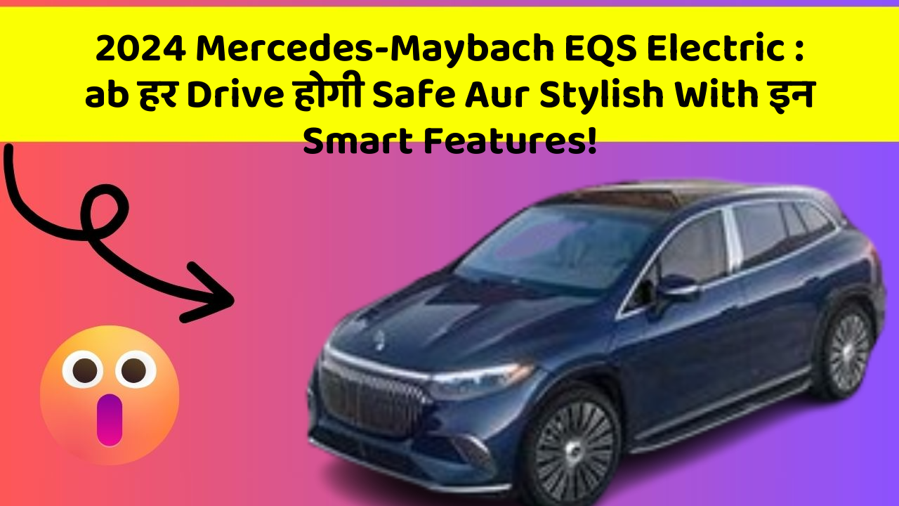 2024 Mercedes-Maybach EQS Electric : ab हर Drive होगी Safe Aur Stylish With इन Smart Features!