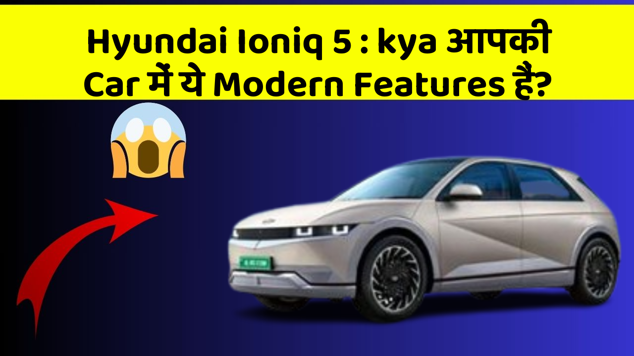 Hyundai Ioniq 5 : kya आपकी Car में ये Modern Features हैं?