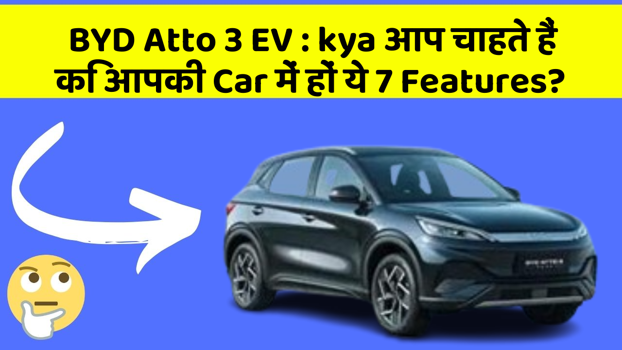BYD Atto 3 EV : kya आप चाहते हैं कि आपकी Car में हों ये 7 Features?
