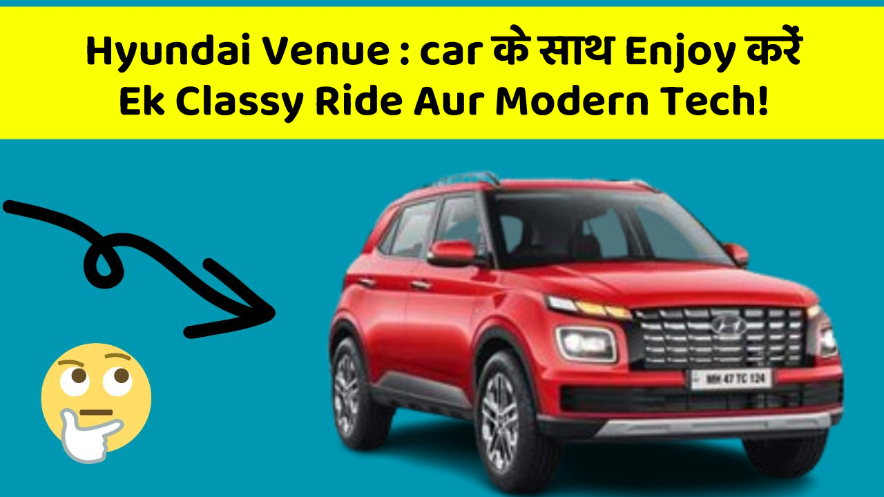 Hyundai Venue : car के साथ Enjoy करें Ek Classy Ride Aur Modern Tech!