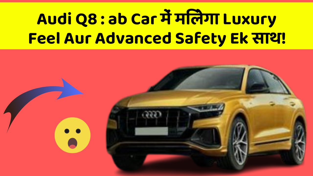 Audi Q8: ab Car में मिलेगा Luxury Feel Aur Advanced Safety Ek साथ!