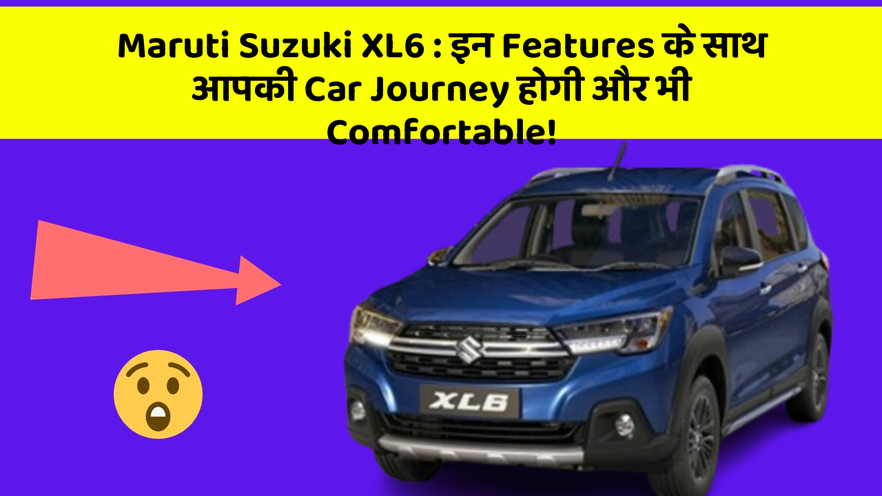 Maruti Suzuki XL6: इन Features के साथ आपकी Car Journey होगी और भी Comfortable!