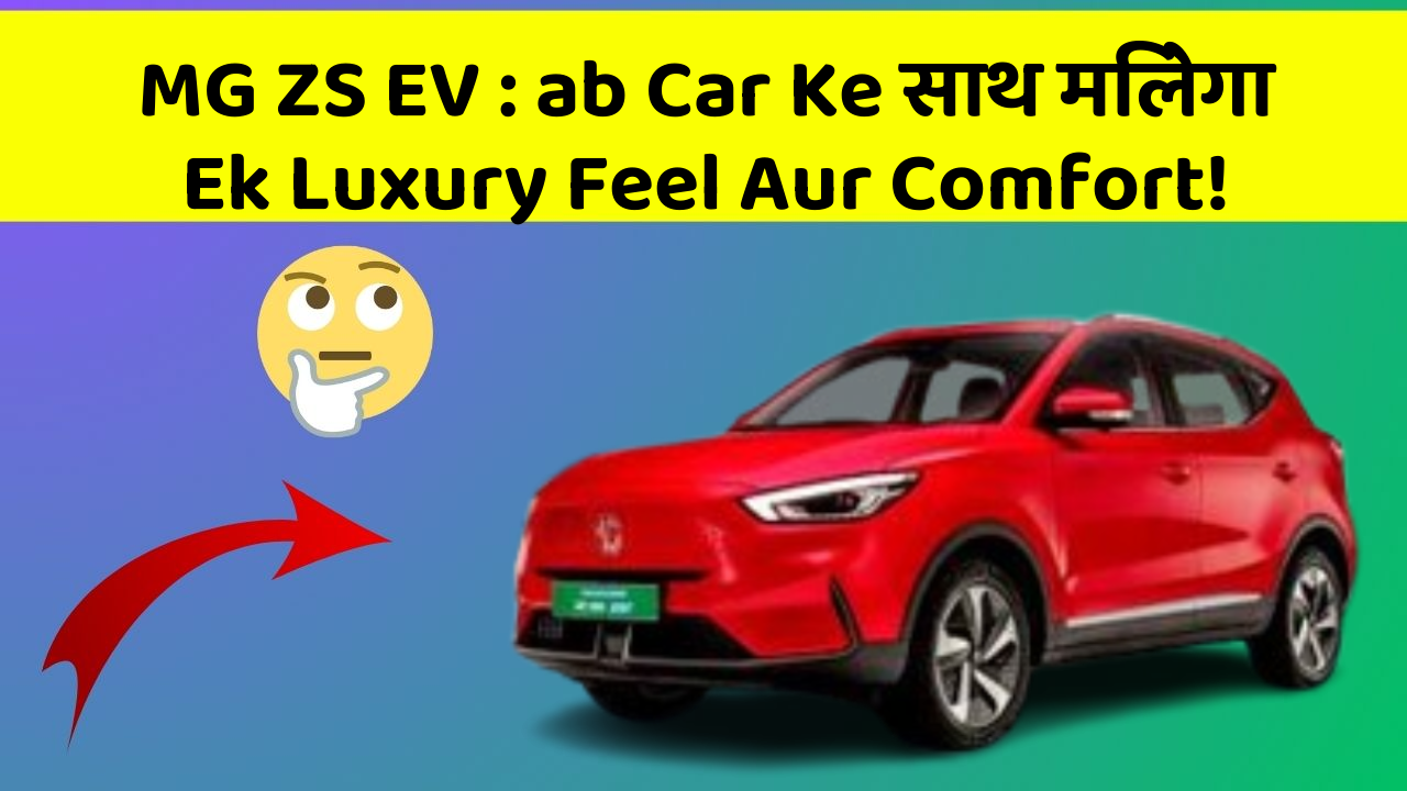 MG ZS EV: ab Car Ke साथ मिलेगा Ek Luxury Feel Aur Comfort!