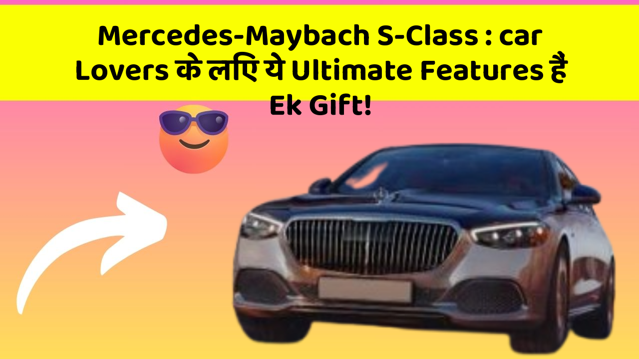 Mercedes-Maybach S-Class : car Lovers के लिए ये Ultimate Features हैं Ek Gift!