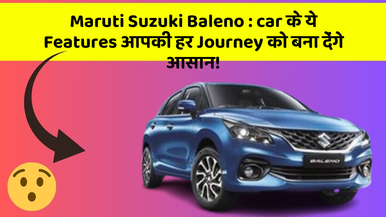 Maruti Suzuki Baleno: car के ये Features आपकी हर Journey को बना देंगे आसान!