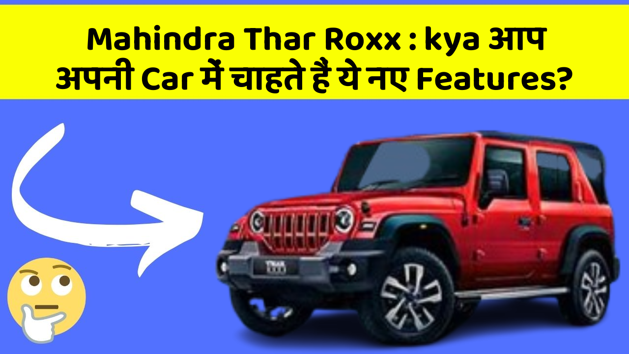 Mahindra Thar Roxx: kya आप अपनी Car में चाहते हैं ये नए Features?