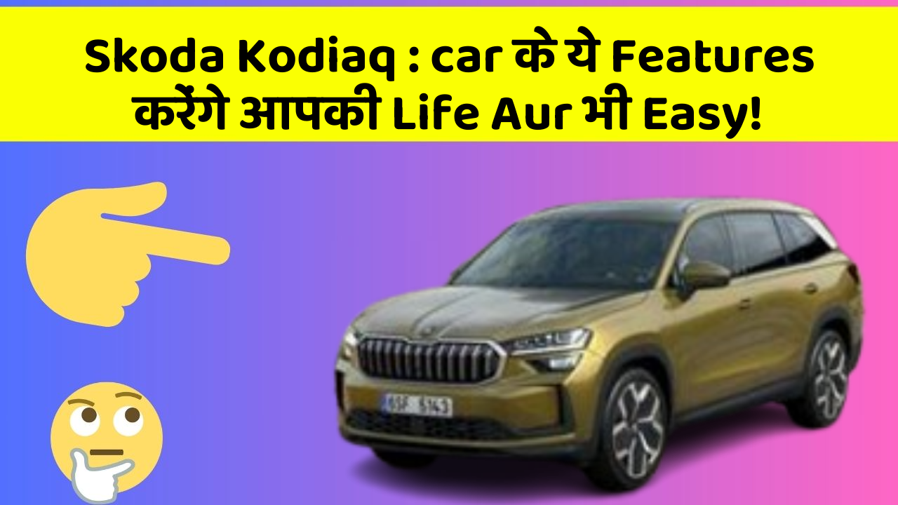 Skoda Kodiaq : car के ये Features करेंगे आपकी Life Aur भी Easy!
