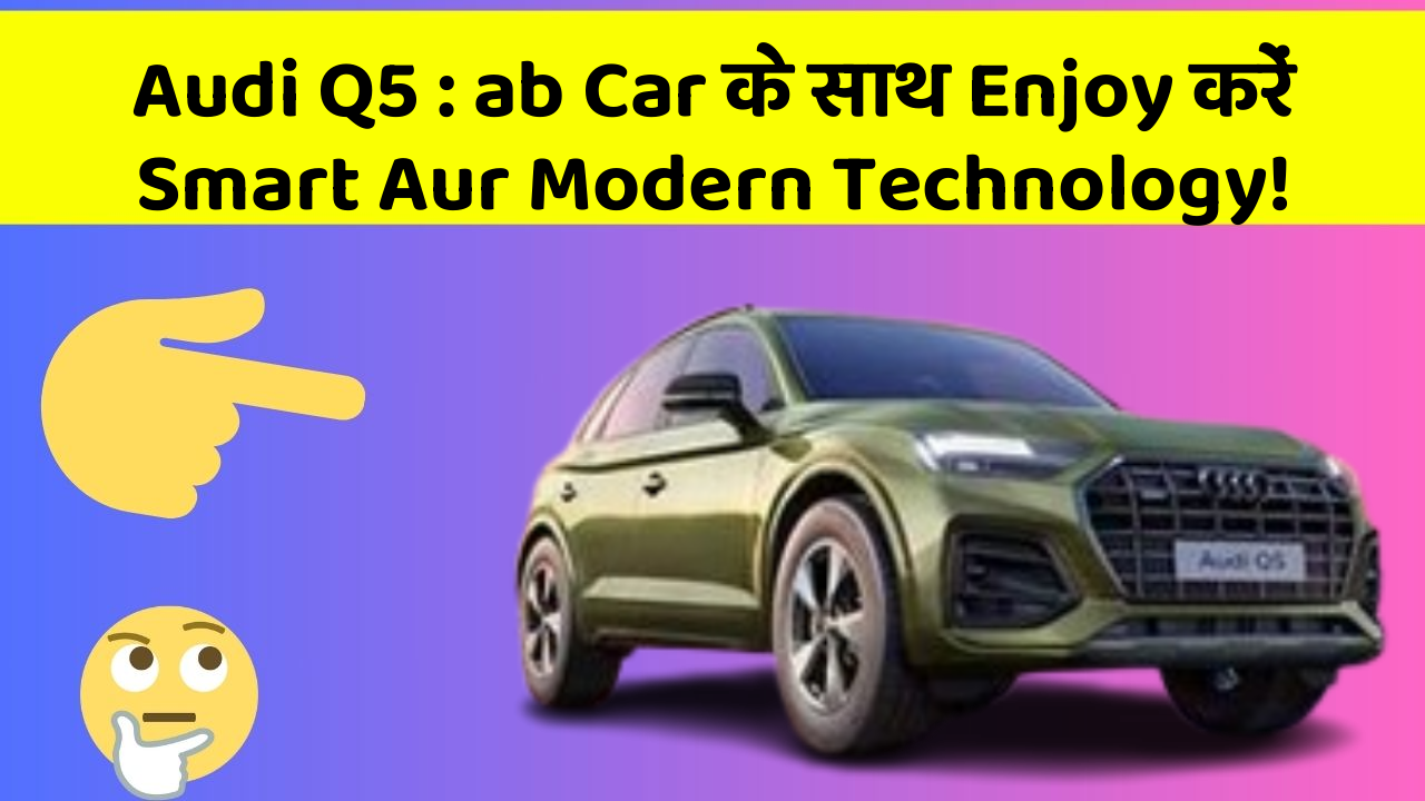 Audi Q5 : ab Car के साथ Enjoy करें Smart Aur Modern Technology!