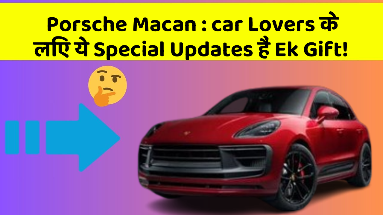 Porsche Macan : car Lovers के लिए ये Special Updates हैं Ek Gift!