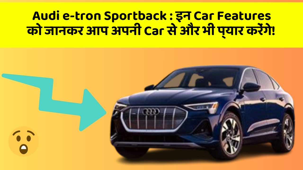 Audi e-tron Sportback:इन Car Features को जानकर आप अपनी Car से और भी प्यार करेंगे!