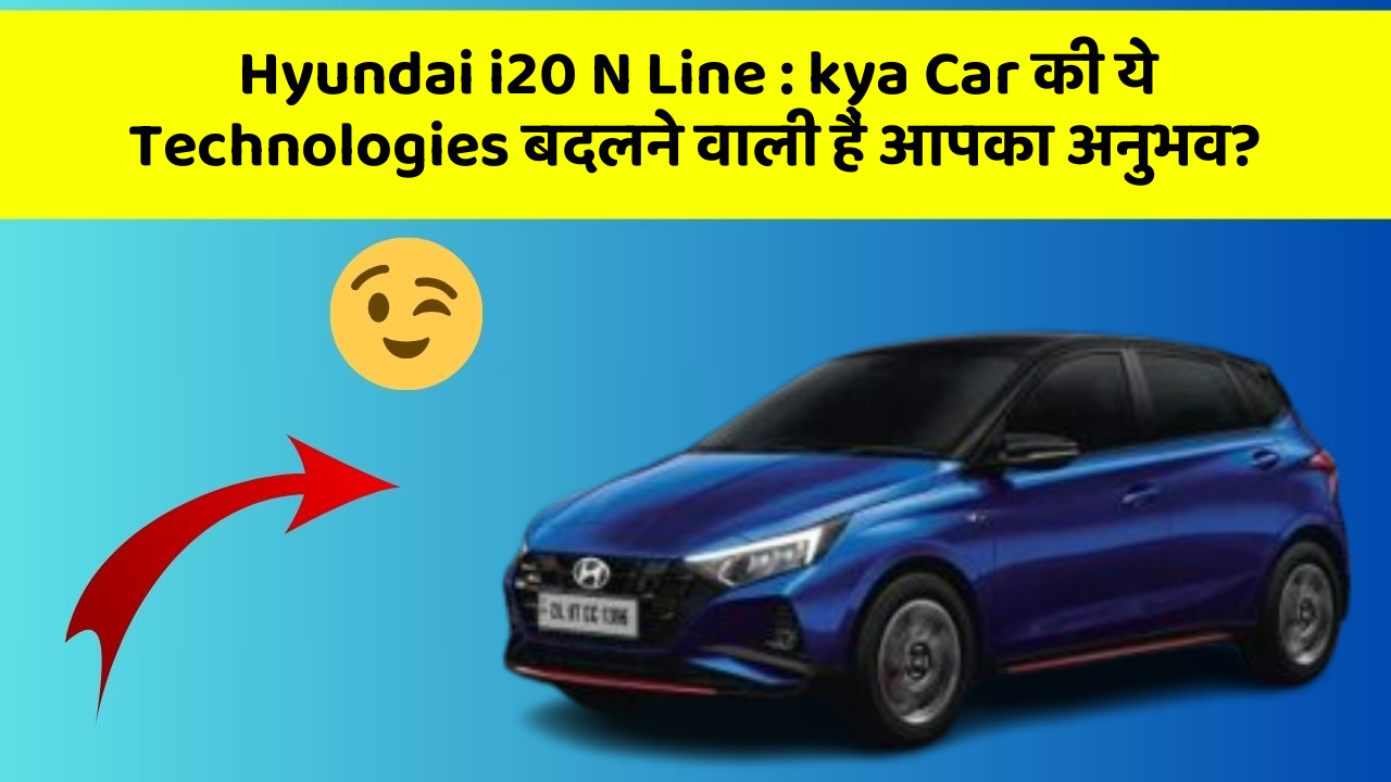 Hyundai i20 N Line : kya Car की ये Technologies बदलने वाली हैं आपका अनुभव?