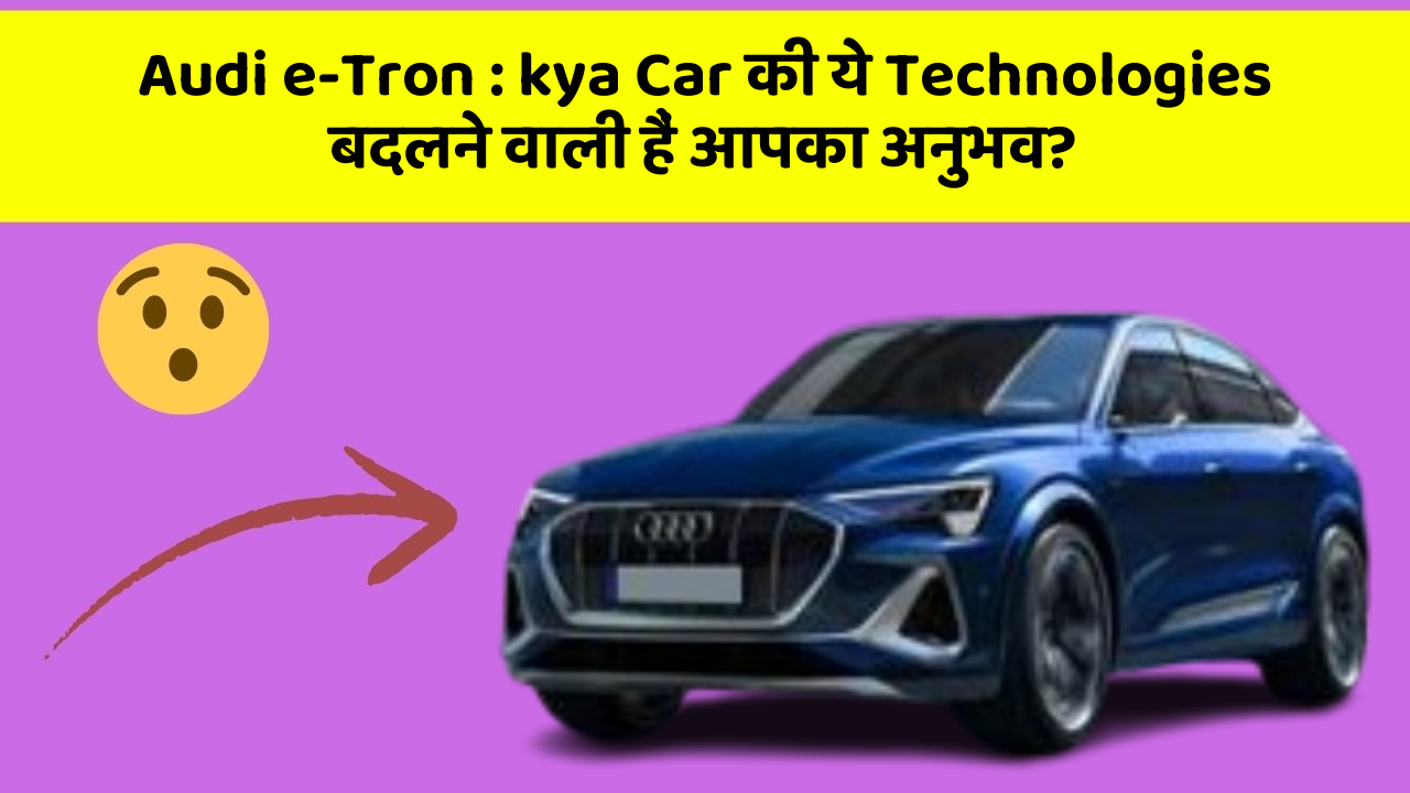 Audi e-Tron: kya Car की ये Technologies बदलने वाली हैं आपका अनुभव?