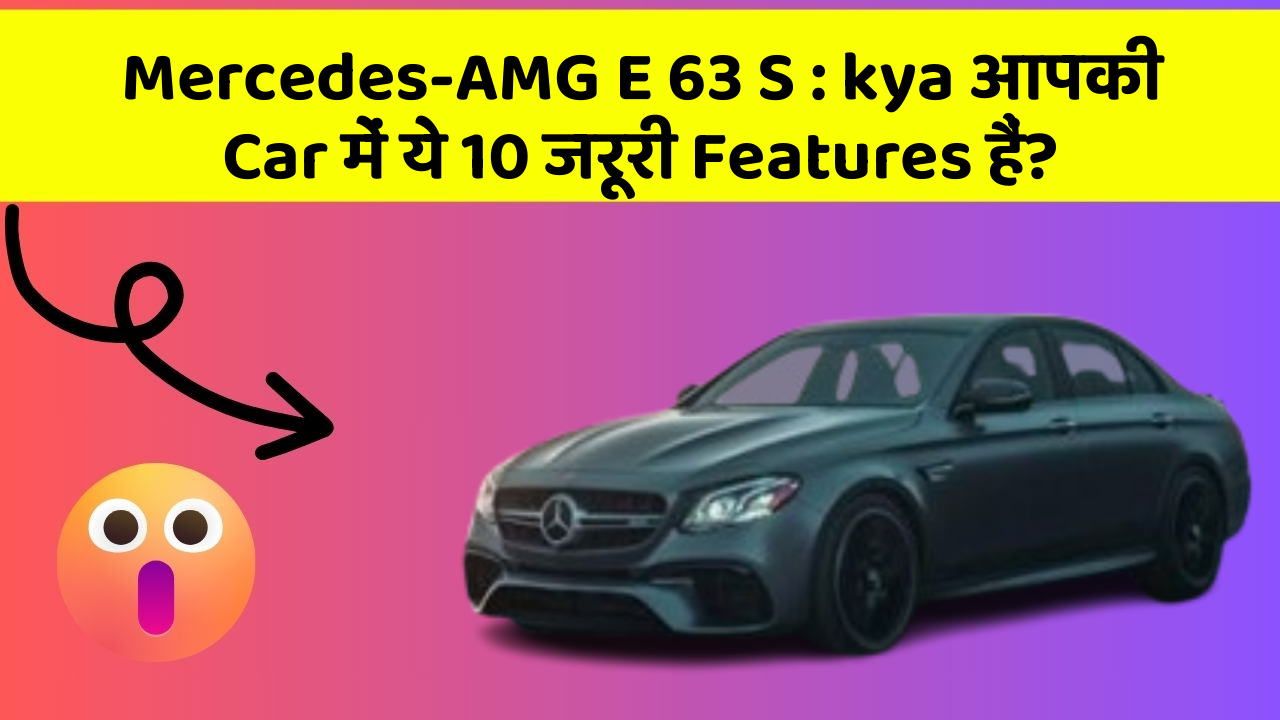 Mercedes-AMG E 63 S: kya आपकी Car में ये 10 जरूरी Features हैं?