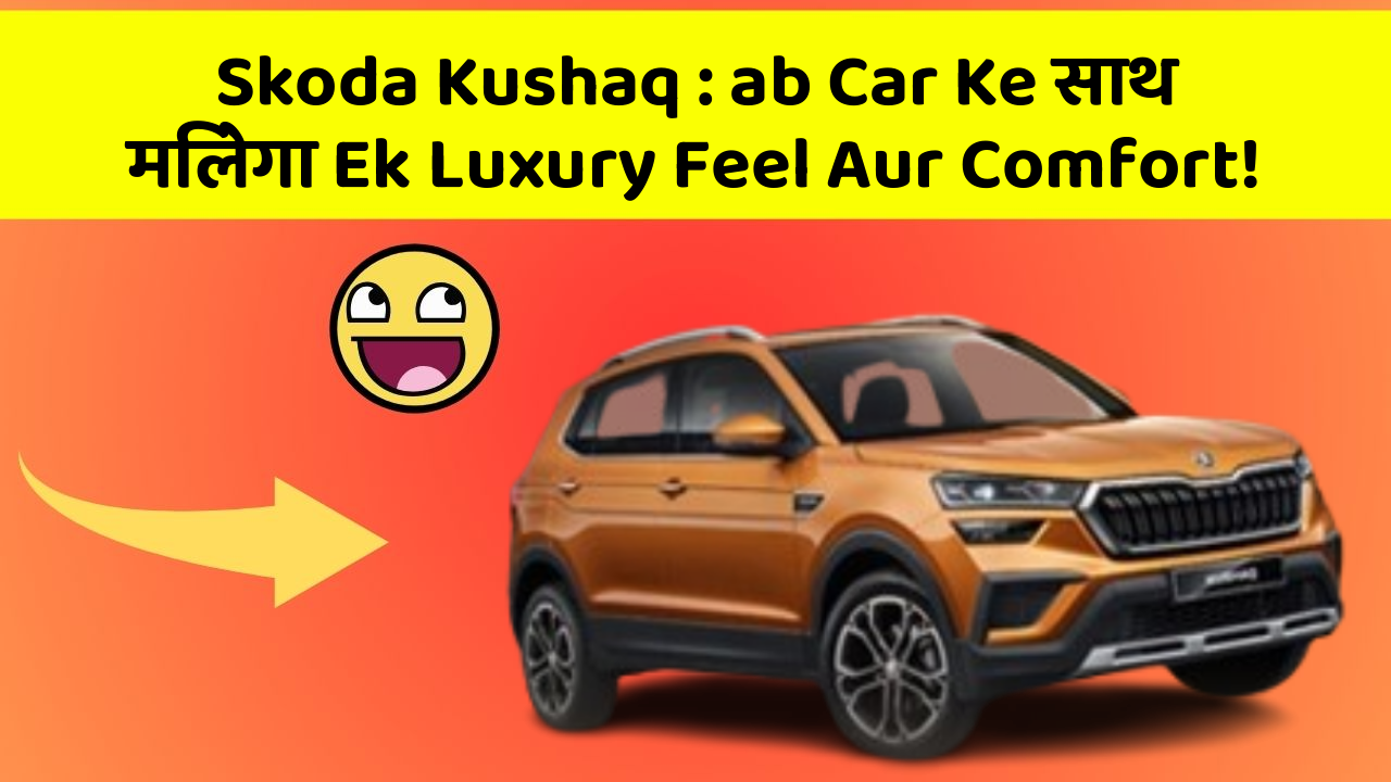 Skoda Kushaq : ab Car Ke साथ मिलेगा Ek Luxury Feel Aur Comfort!