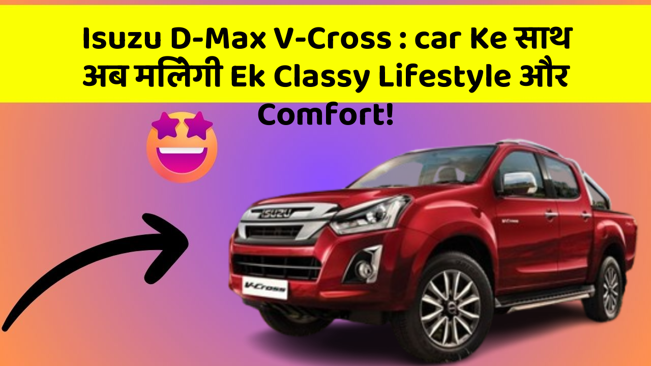 Isuzu D-Max V-Cross: car Ke साथ अब मिलेगी Ek Classy Lifestyle और Comfort!