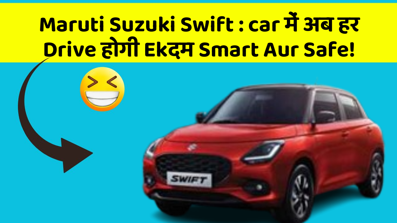 Maruti Suzuki Swift: car में अब हर Drive होगी Ekदम Smart Aur Safe!