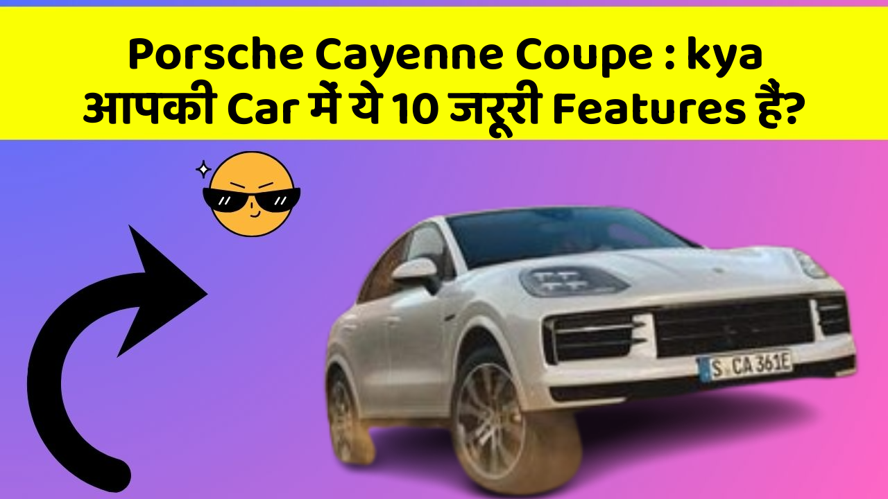 Porsche Cayenne Coupe : kya आपकी Car में ये 10 जरूरी Features हैं?
