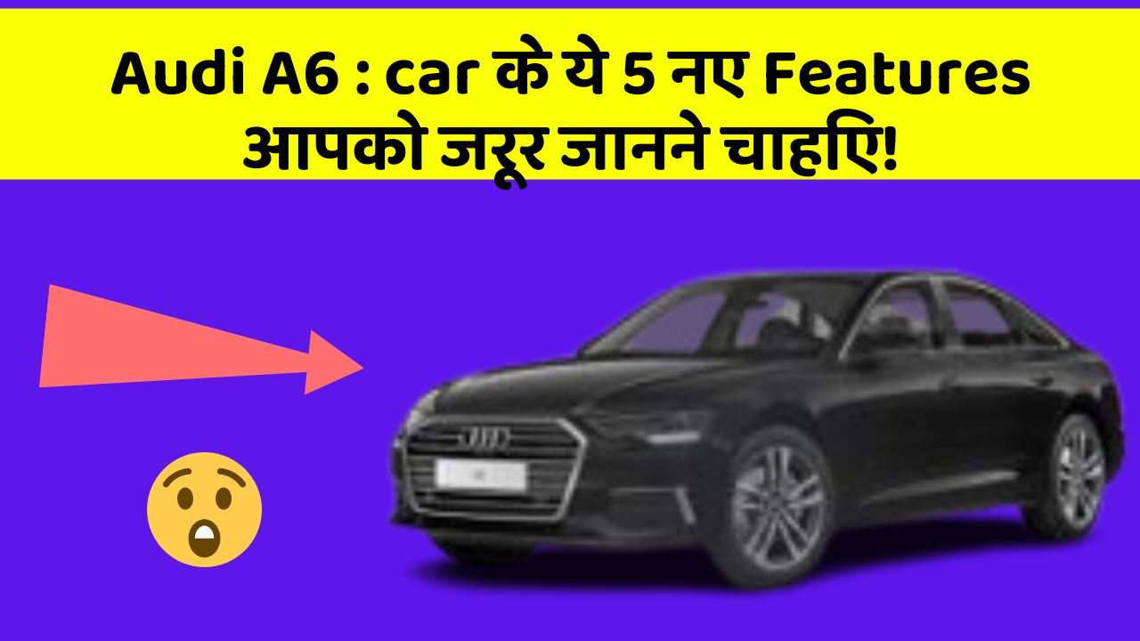 Audi A6 : car के ये 5 नए Features आपको जरूर जानने चाहिए!