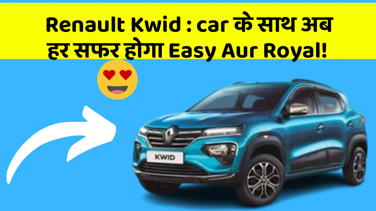Renault Kwid : car के साथ अब हर सफर होगा Easy Aur Royal!