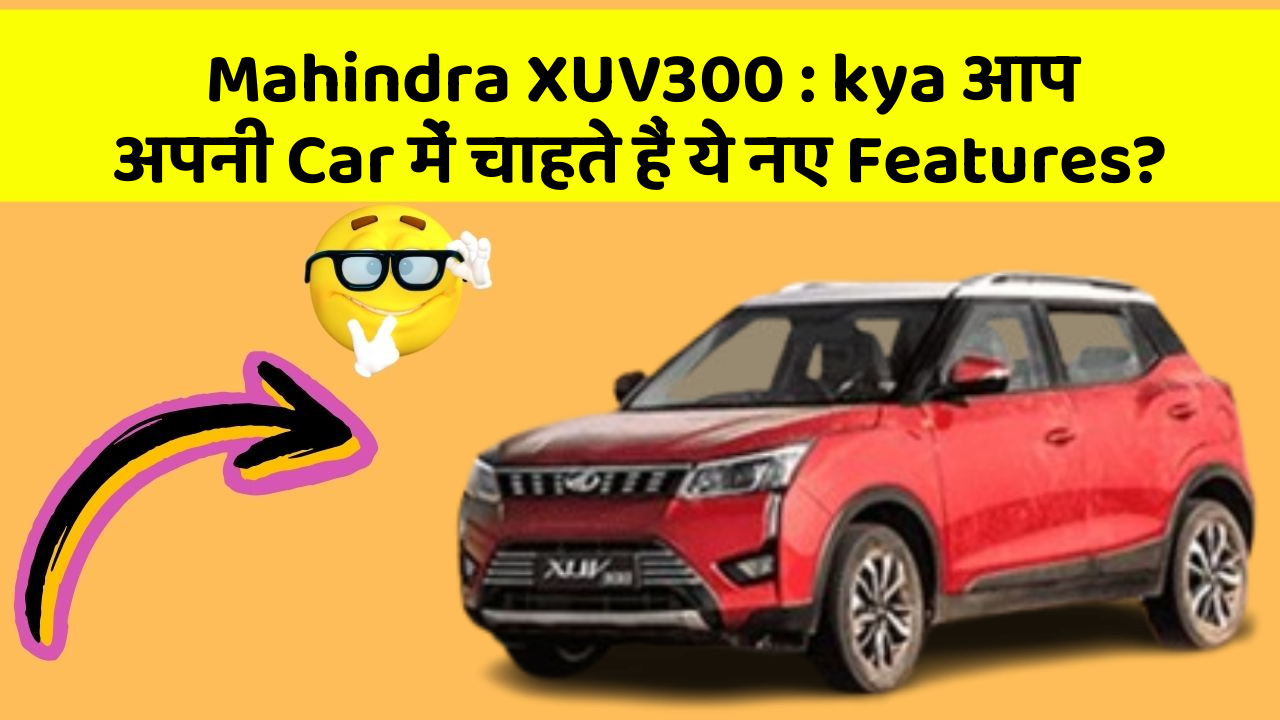 Mahindra XUV300:kya आप अपनी Car में चाहते हैं ये नए Features?
