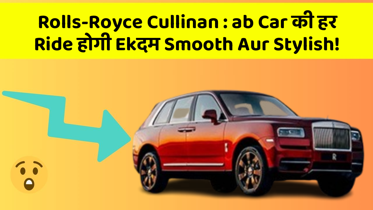 Rolls-Royce Cullinan : ab Car की हर Ride होगी Ekदम Smooth Aur Stylish!