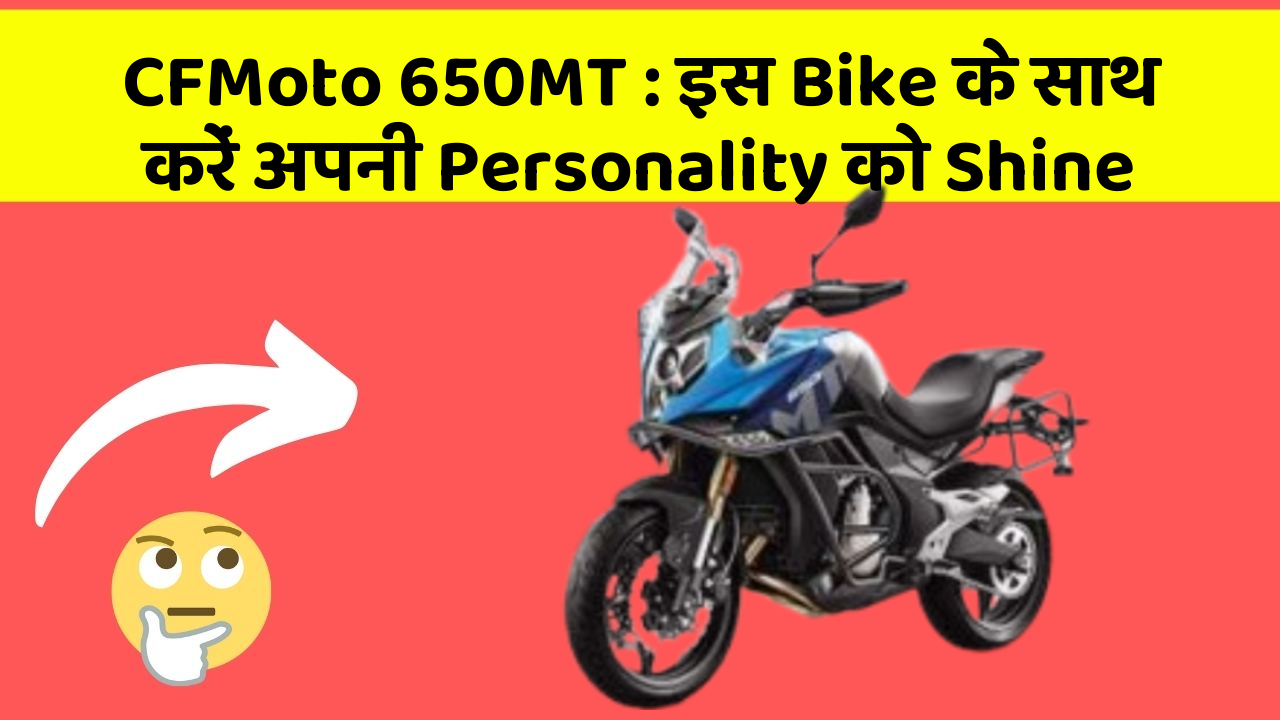 CFMoto 650MT : इस Bike के साथ करें अपनी Personality को Shine