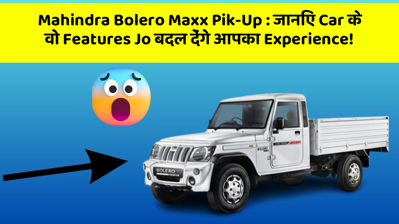Mahindra Bolero Maxx Pik-Up: जानिए Car के वो Features Jo बदल देंगे आपका Experience!