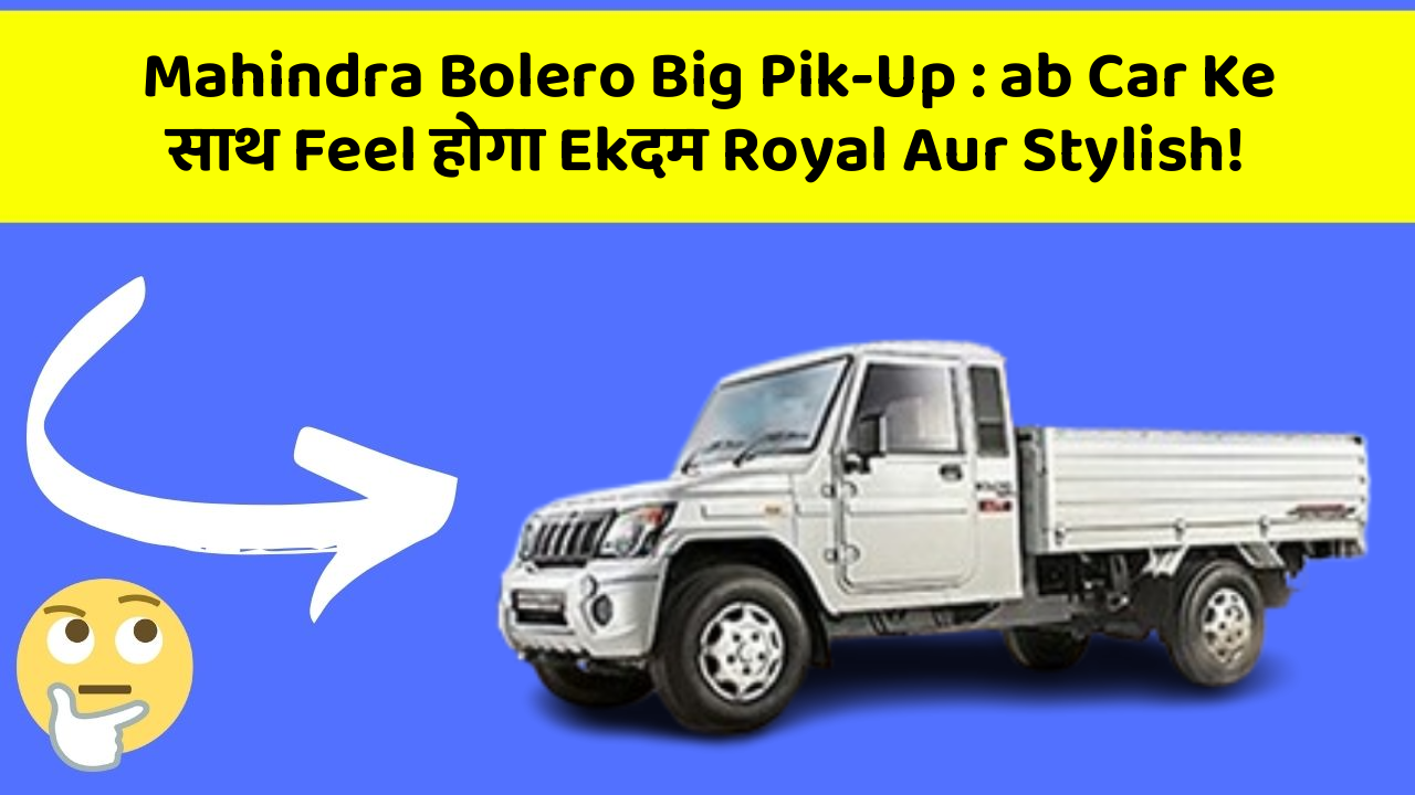 Mahindra Bolero Big Pik-Up:ab Car Ke साथ Feel होगा Ekदम Royal Aur Stylish!