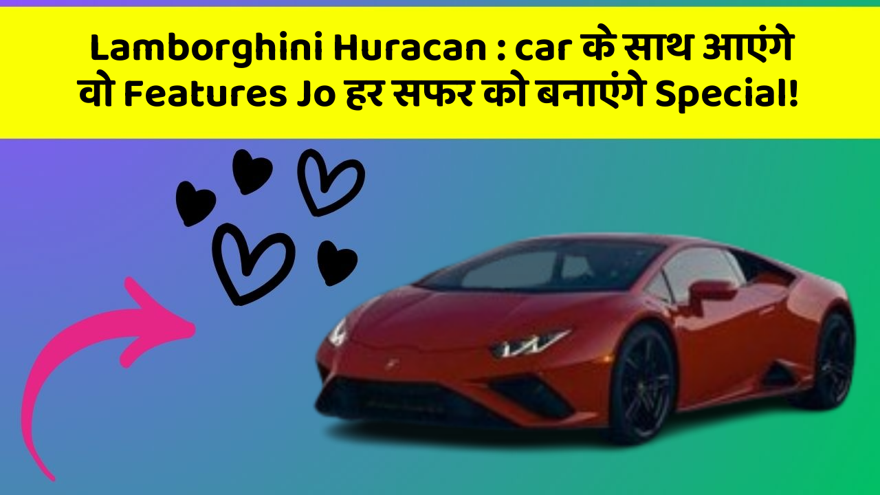 Lamborghini Huracan:car के साथ आएंगे वो Features Jo हर सफर को बनाएंगे Special!