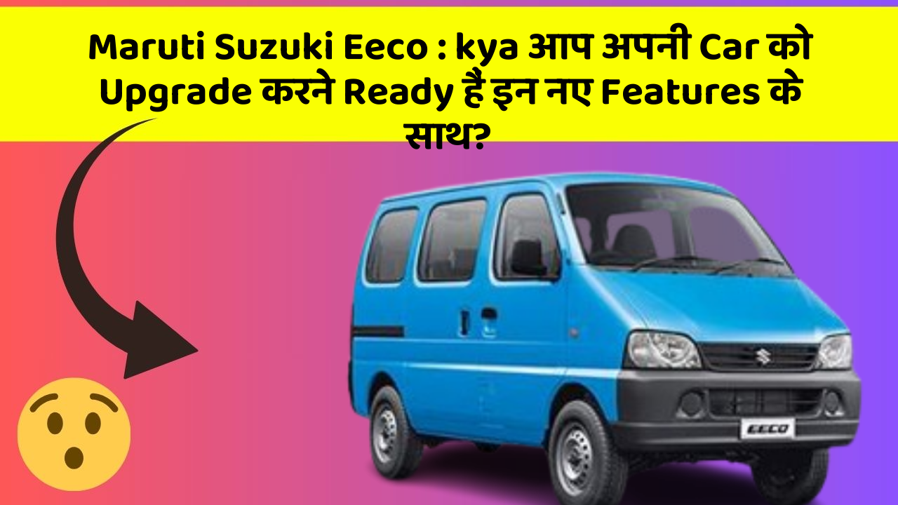 Maruti Suzuki Eeco:kya आप अपनी Car को Upgrade करने Ready हैं इन नए Features के साथ?