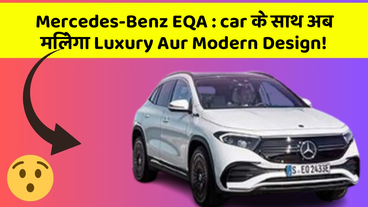 Mercedes-Benz EQA : car के साथ अब मिलेगा Luxury Aur Modern Design!