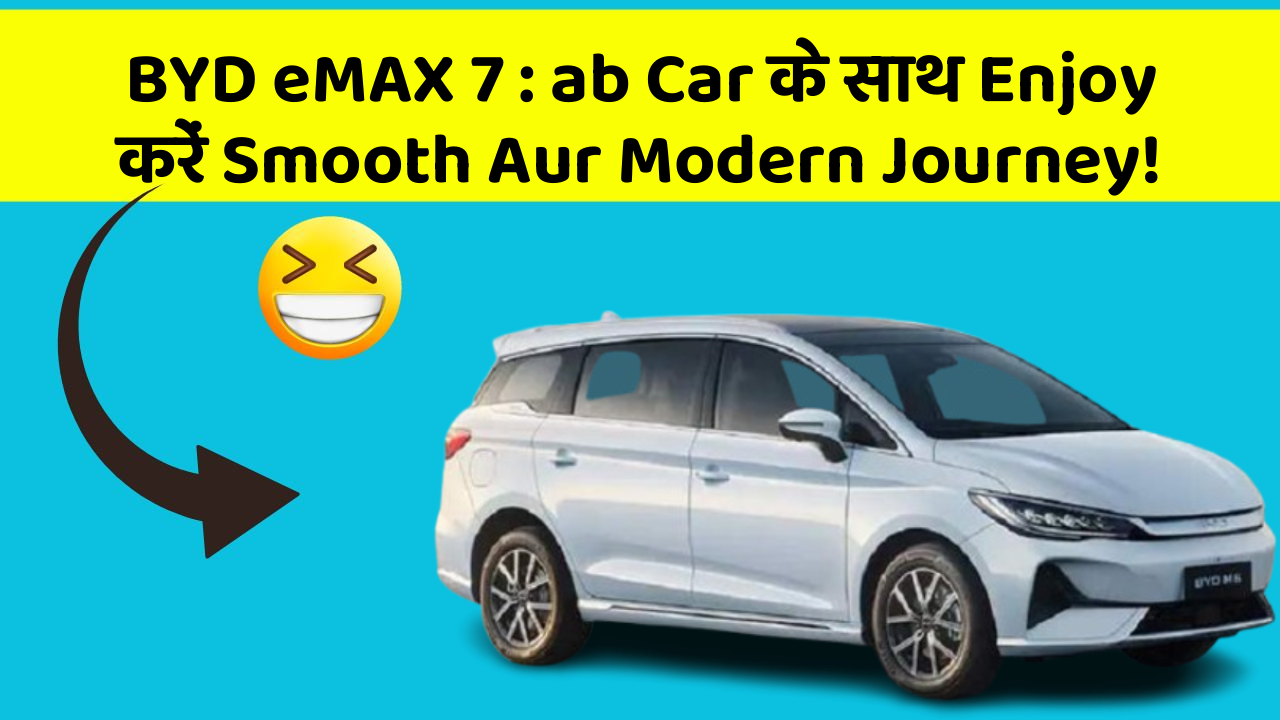 BYD eMAX 7: ab Car के साथ Enjoy करें Smooth Aur Modern Journey!