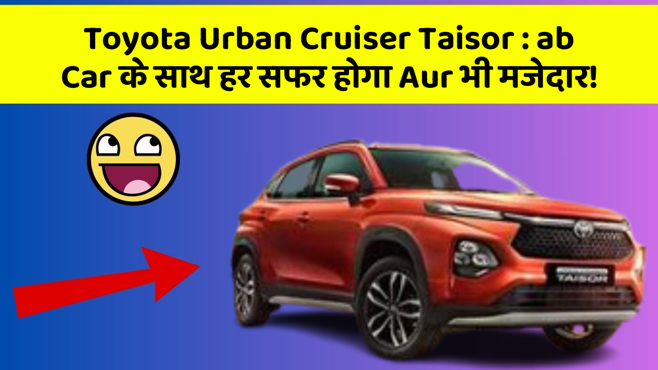 Toyota Urban Cruiser Taisor : ab Car के साथ हर सफर होगा Aur भी मजेदार!