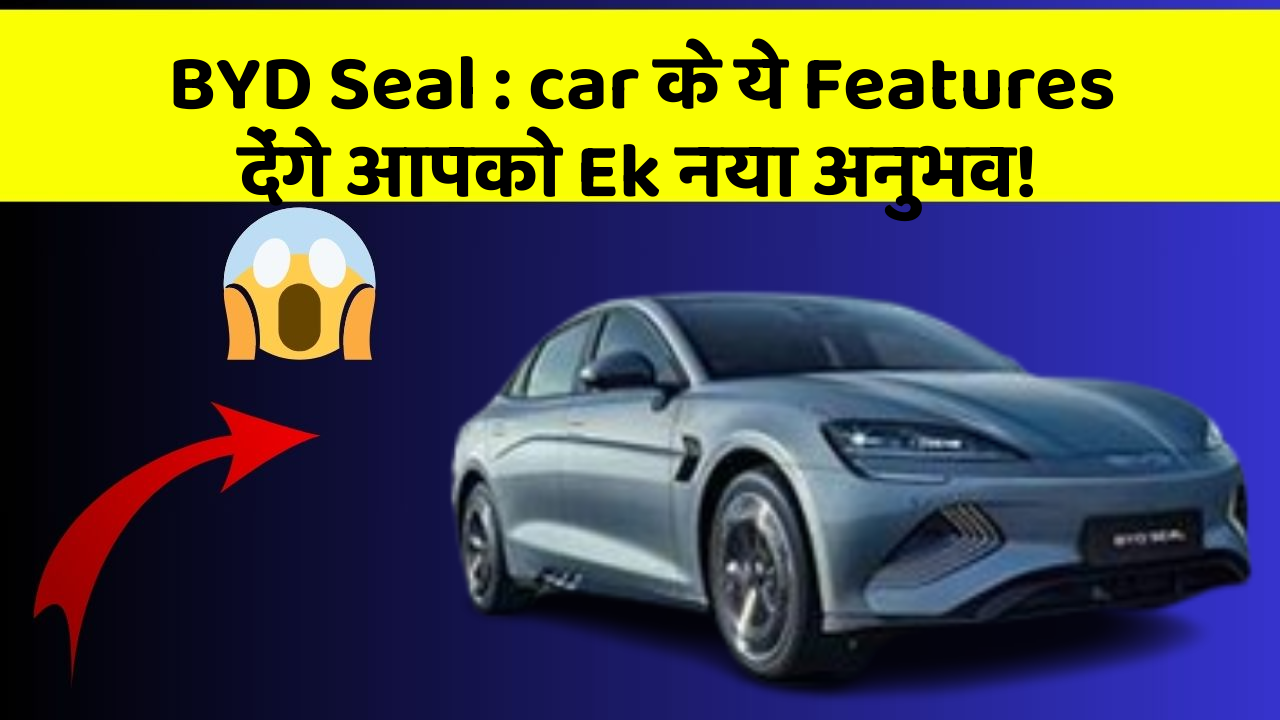 BYD Seal: car के ये Features देंगे आपको Ek नया अनुभव!