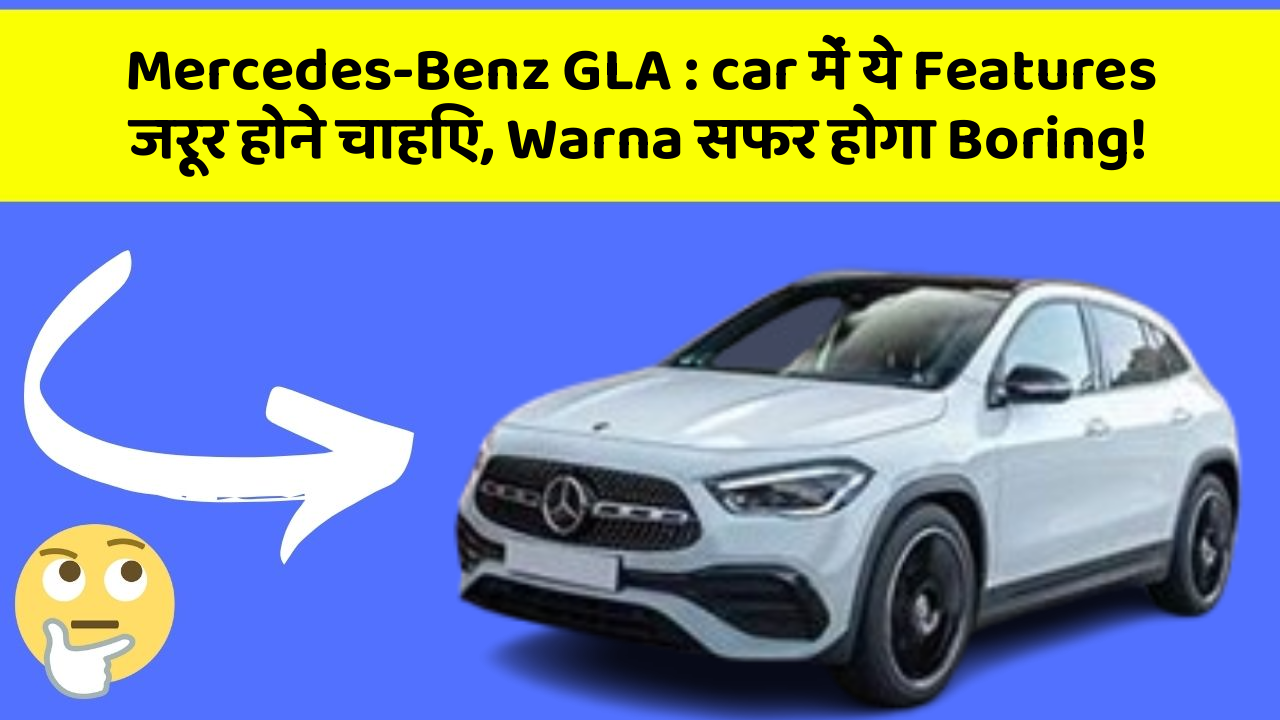 Mercedes-Benz GLA: car में ये Features जरूर होने चाहिए, Warna सफर होगा Boring!