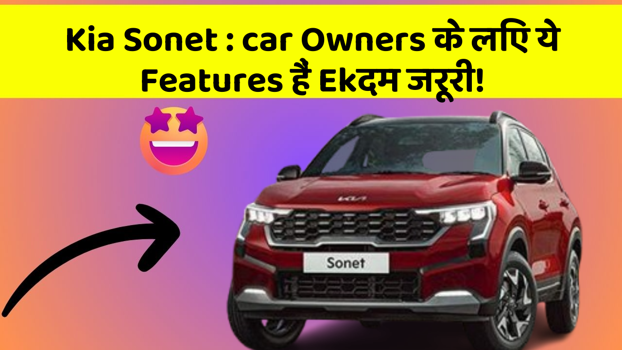 Kia Sonet: car Owners के लिए ये Features हैं Ekदम जरूरी!