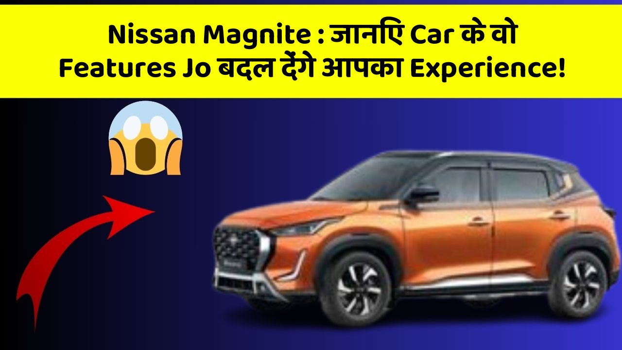 Nissan Magnite: जानिए Car के वो Features Jo बदल देंगे आपका Experience!