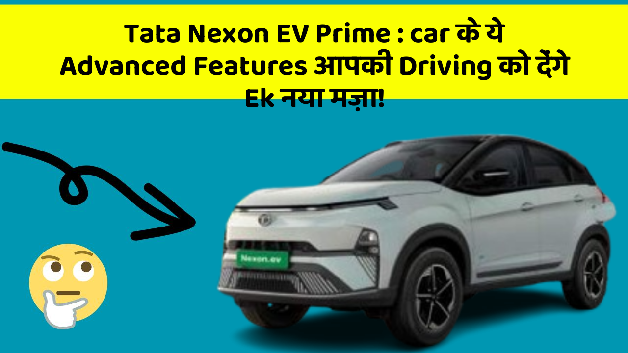 Tata Nexon EV Prime: car के ये Advanced Features आपकी Driving को देंगे Ek नया मज़ा!