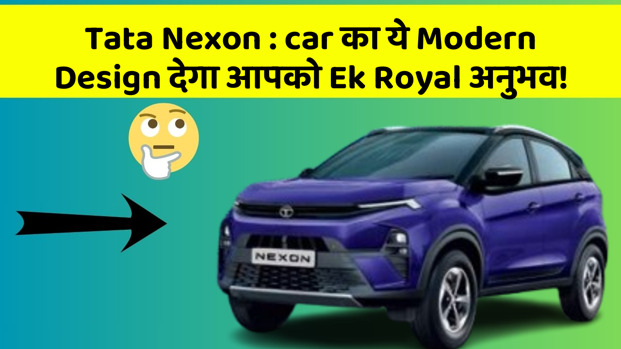 Tata Nexon: car का ये Modern Design देगा आपको Ek Royal अनुभव!