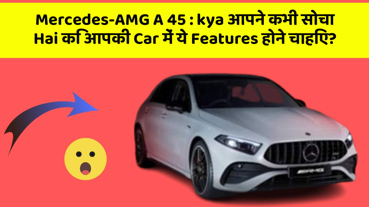 Mercedes-AMG A 45: kya आपने कभी सोचा Hai कि आपकी Car में ये Features होने चाहिए?