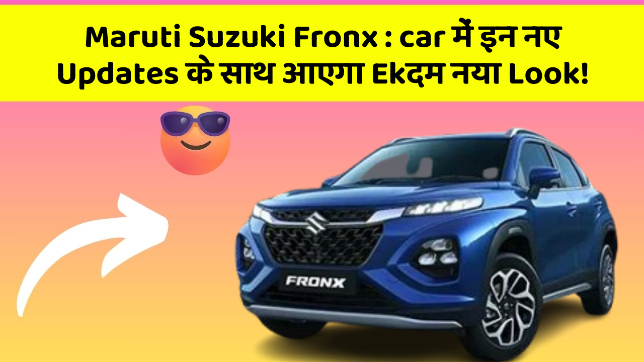 Maruti Suzuki Fronx : car में इन नए Updates के साथ आएगा Ekदम नया Look!
