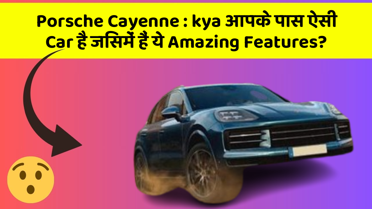Porsche Cayenne: kya आपके पास ऐसी Car है जिसमें हैं ये Amazing Features?