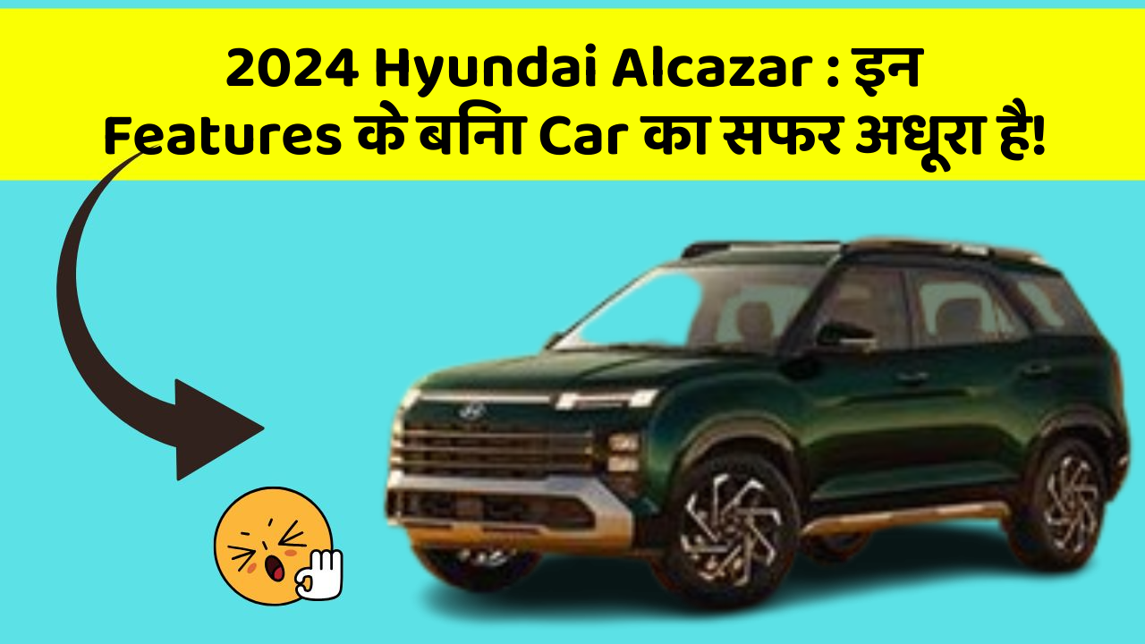 2024 Hyundai Alcazar: इन Features के बिना Car का सफर अधूरा है!