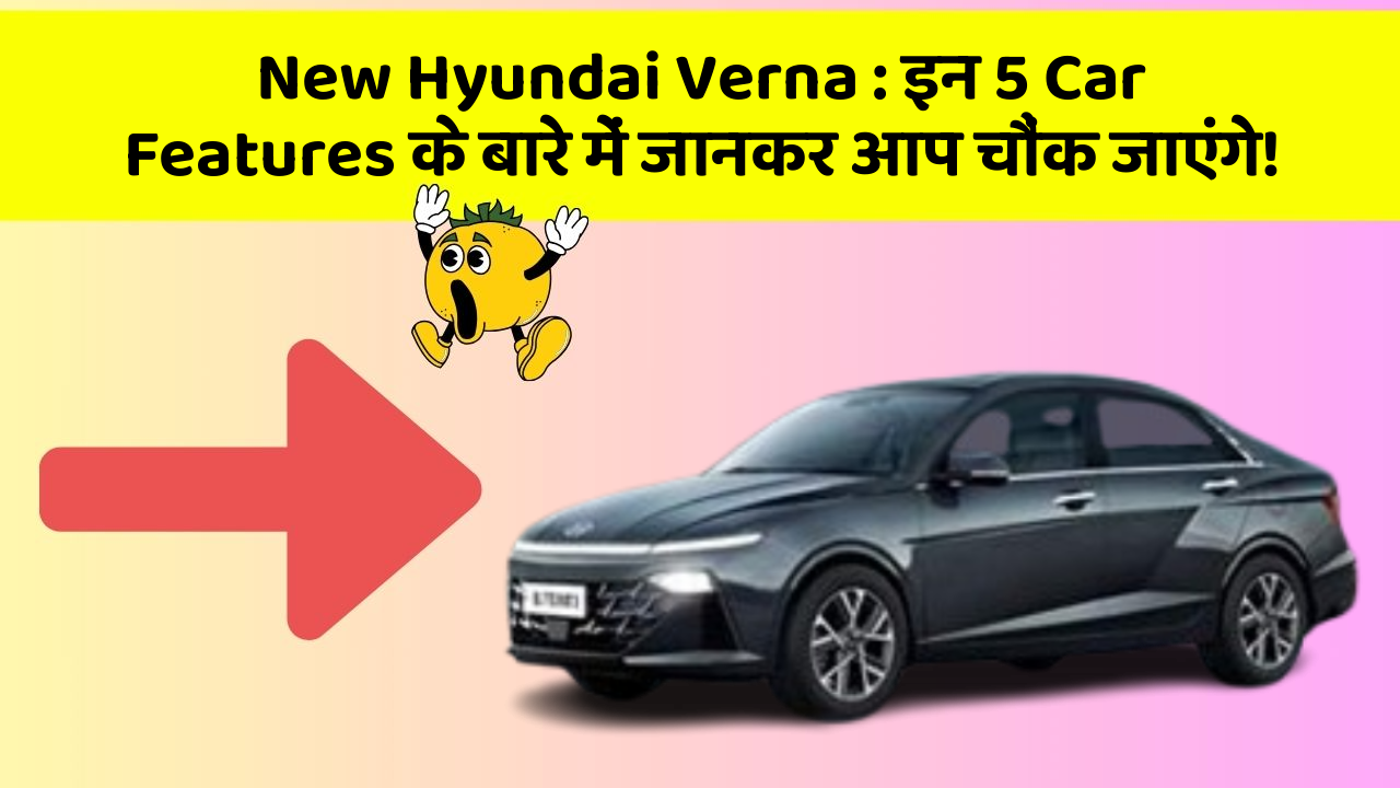 New Hyundai Verna : इन 5 Car Features के बारे में जानकर आप चौंक जाएंगे!