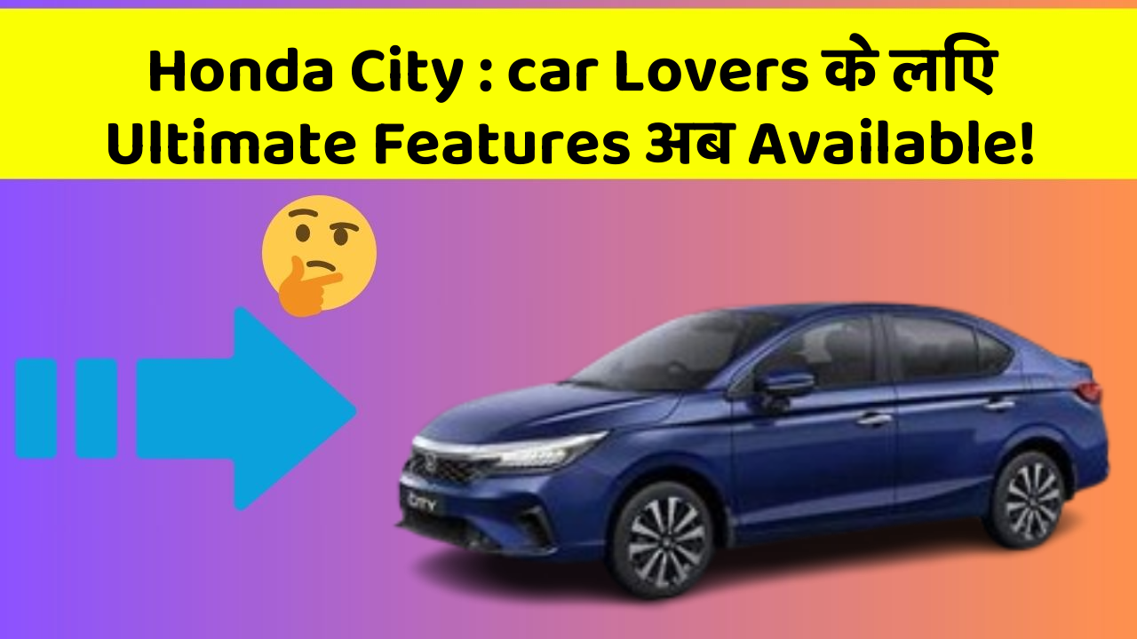Honda City: car Lovers के लिए Ultimate Features अब Available!