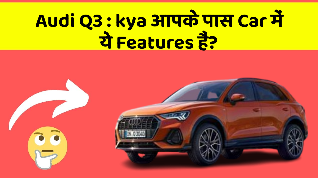 Audi Q3 : kya आपके पास Car में ये Features हैं?